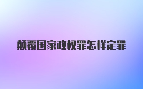 颠覆国家政权罪怎样定罪