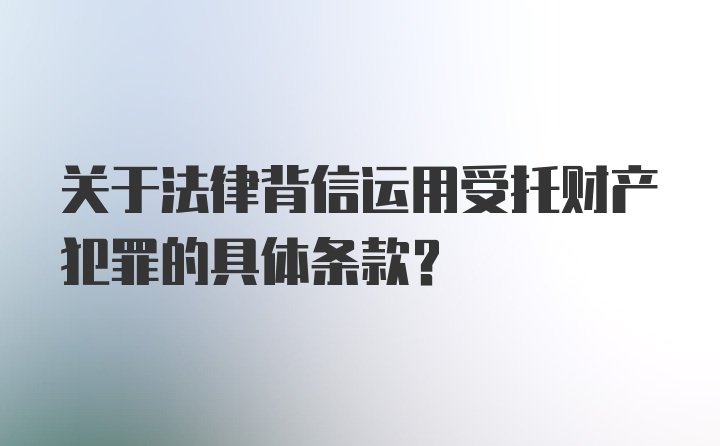 关于法律背信运用受托财产犯罪的具体条款？