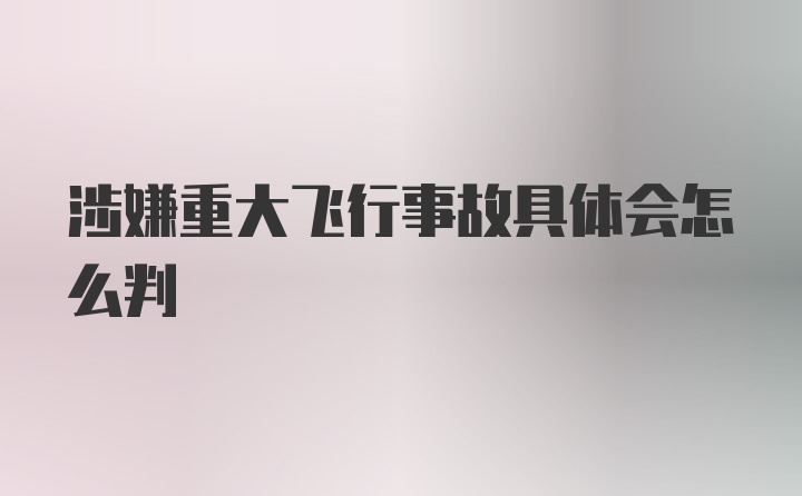 涉嫌重大飞行事故具体会怎么判