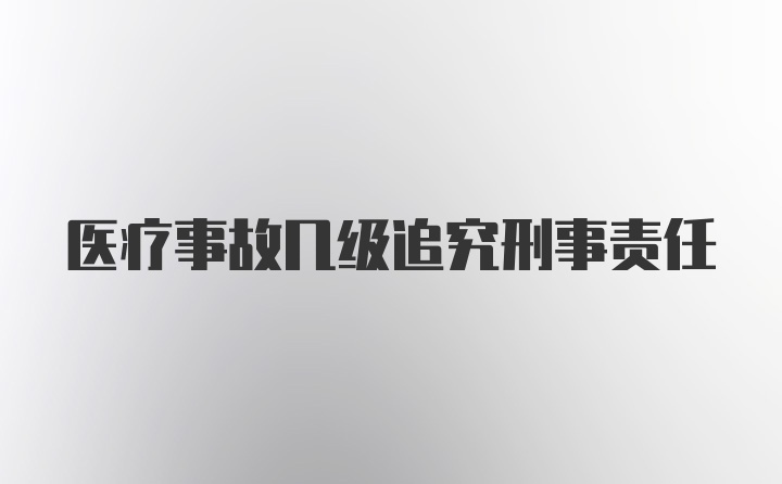 医疗事故几级追究刑事责任