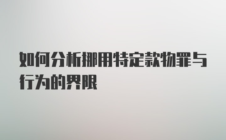 如何分析挪用特定款物罪与行为的界限