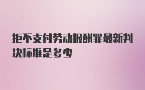 拒不支付劳动报酬罪最新判决标准是多少