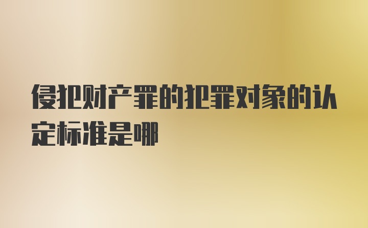 侵犯财产罪的犯罪对象的认定标准是哪