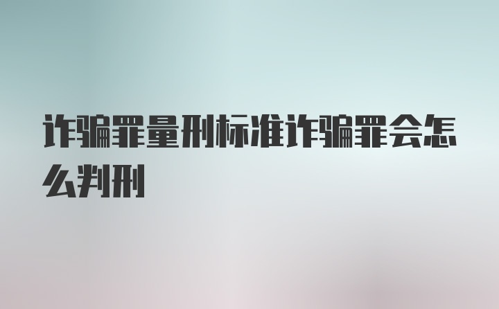 诈骗罪量刑标准诈骗罪会怎么判刑