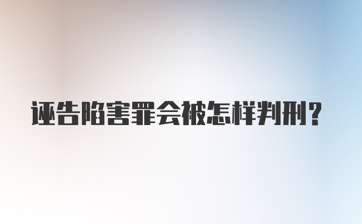 诬告陷害罪会被怎样判刑？