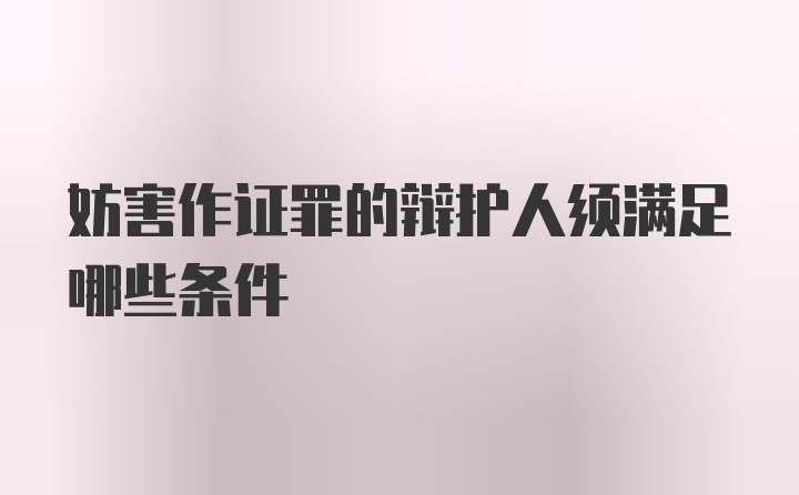 妨害作证罪的辩护人须满足哪些条件