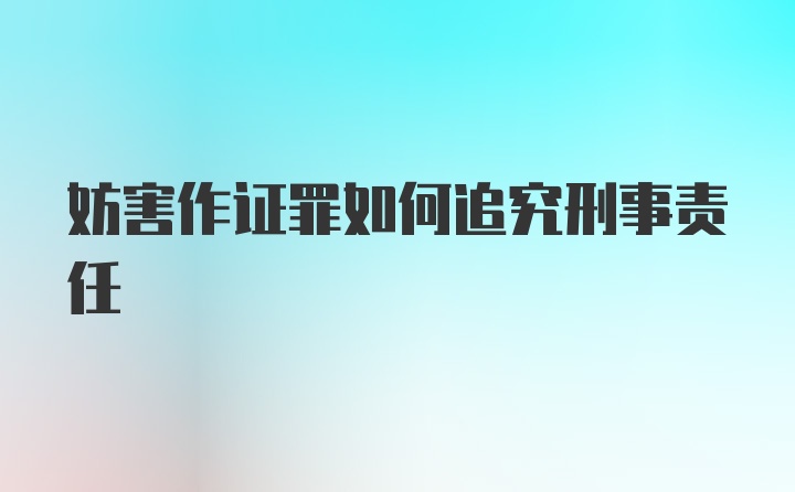 妨害作证罪如何追究刑事责任