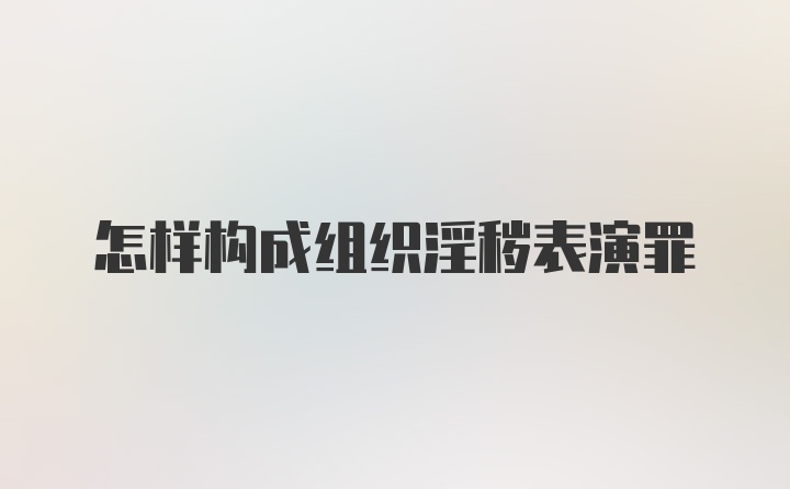 怎样构成组织淫秽表演罪