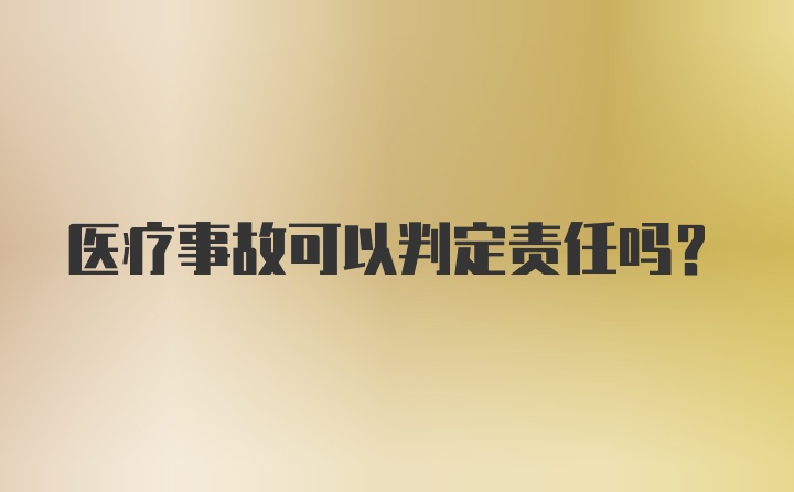 医疗事故可以判定责任吗？