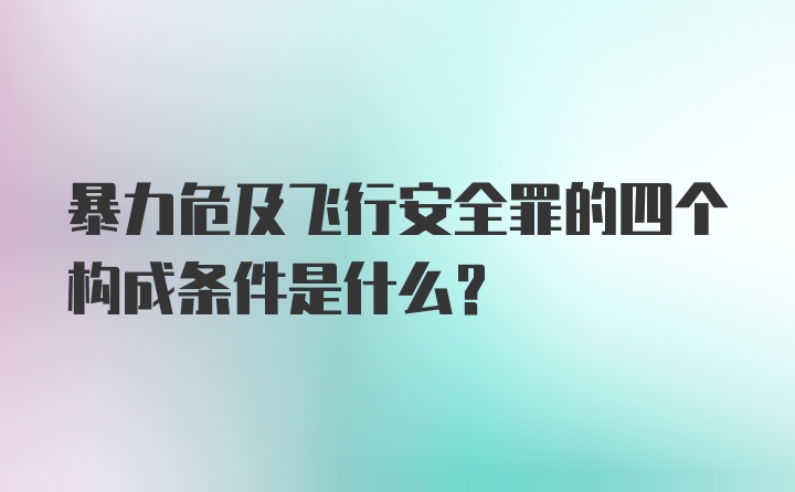 暴力危及飞行安全罪的四个构成条件是什么?