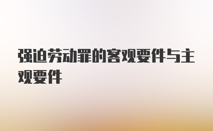 强迫劳动罪的客观要件与主观要件