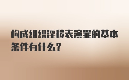 构成组织淫秽表演罪的基本条件有什么？