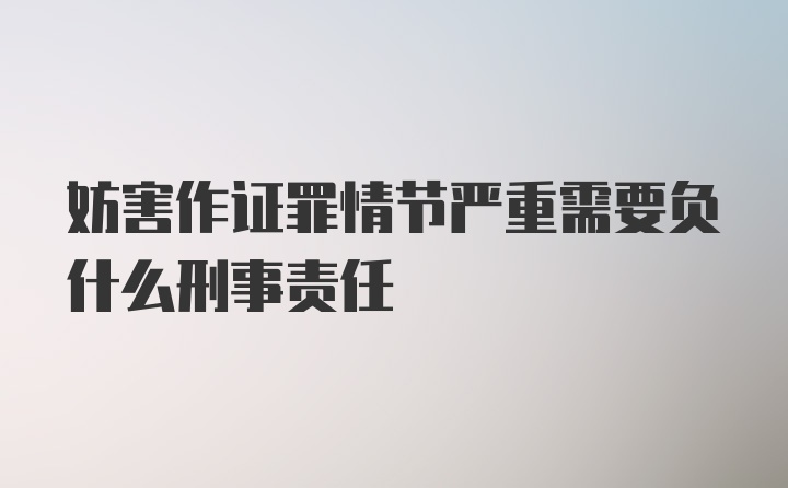 妨害作证罪情节严重需要负什么刑事责任