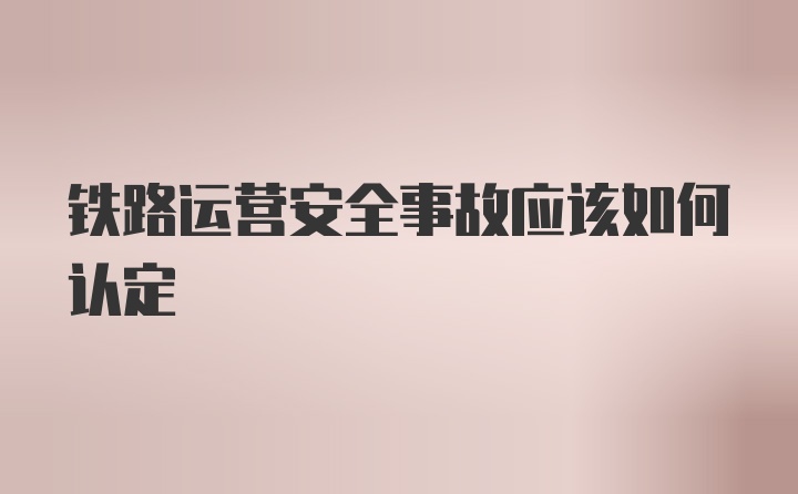 铁路运营安全事故应该如何认定