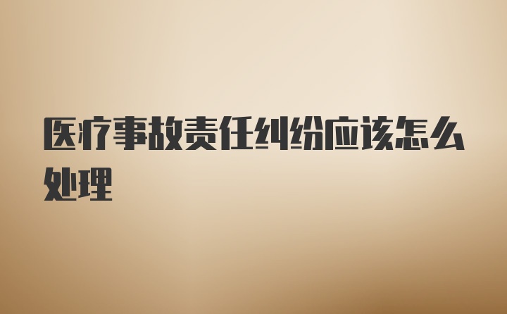 医疗事故责任纠纷应该怎么处理