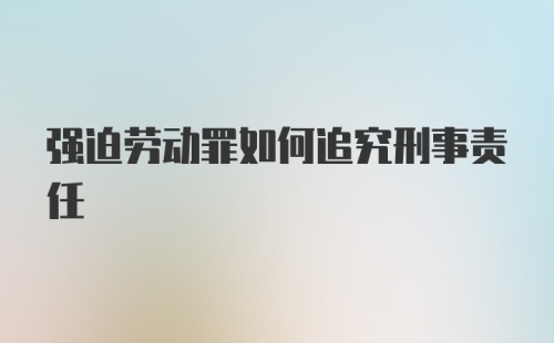 强迫劳动罪如何追究刑事责任