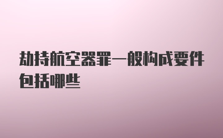 劫持航空器罪一般构成要件包括哪些