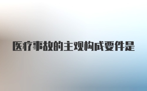 医疗事故的主观构成要件是