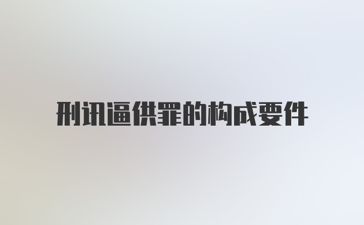 刑讯逼供罪的构成要件