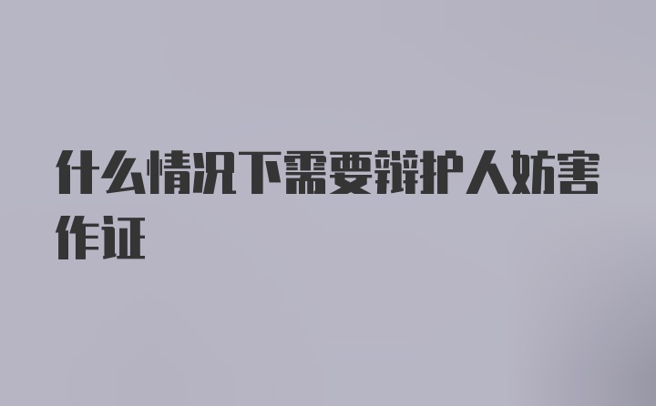 什么情况下需要辩护人妨害作证