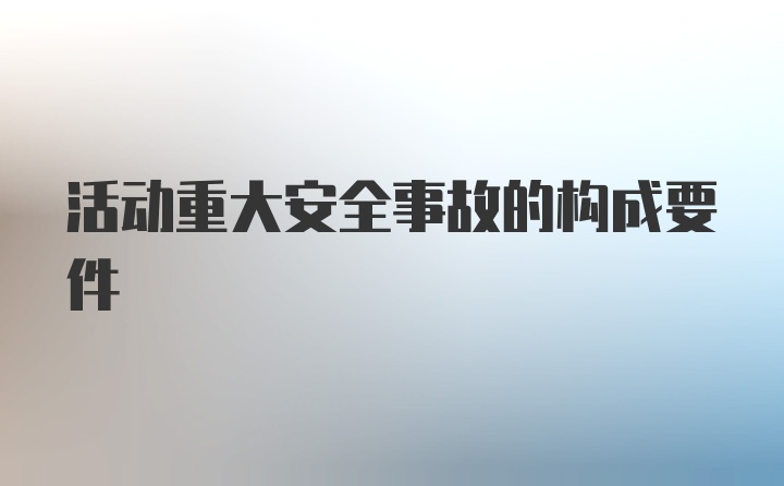 活动重大安全事故的构成要件