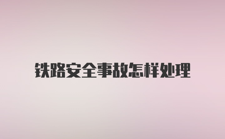 铁路安全事故怎样处理