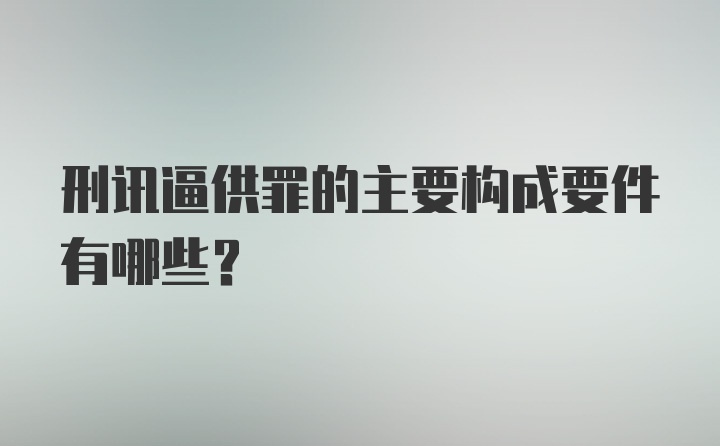 刑讯逼供罪的主要构成要件有哪些？