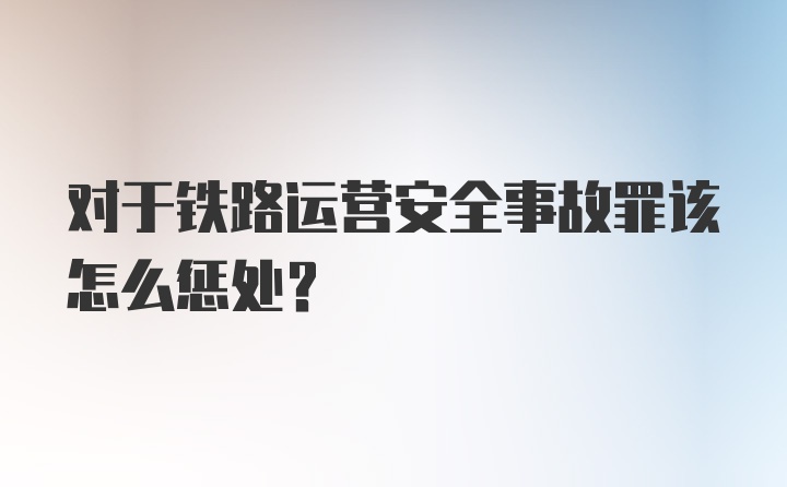 对于铁路运营安全事故罪该怎么惩处？