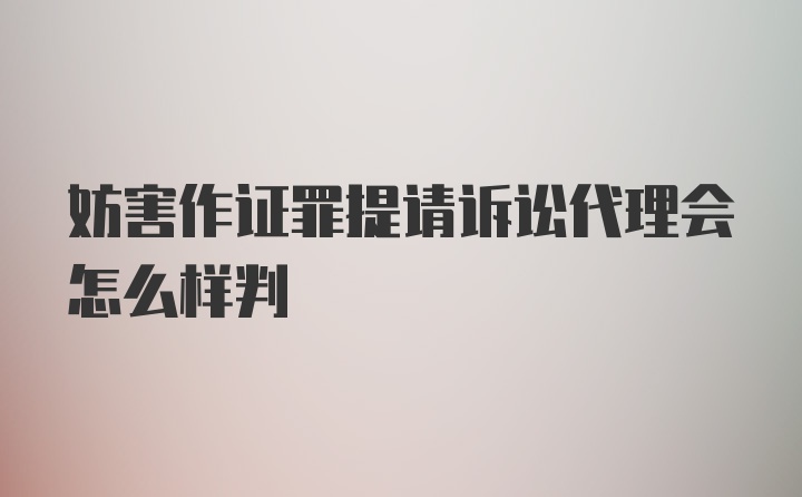 妨害作证罪提请诉讼代理会怎么样判