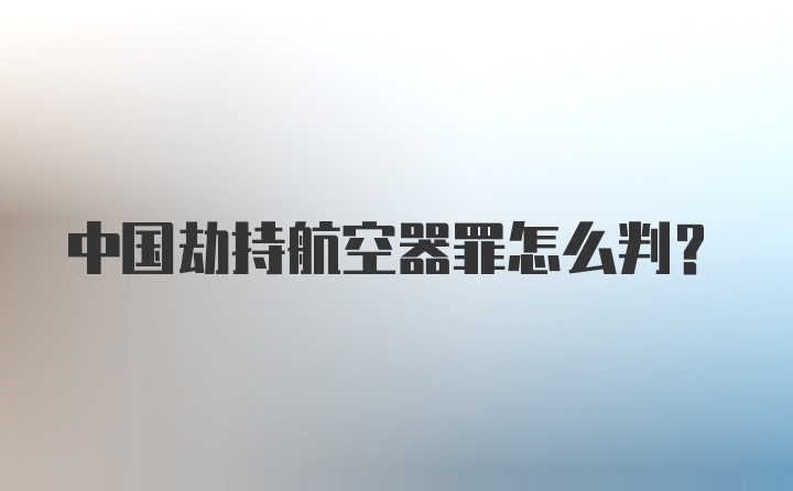 中国劫持航空器罪怎么判？