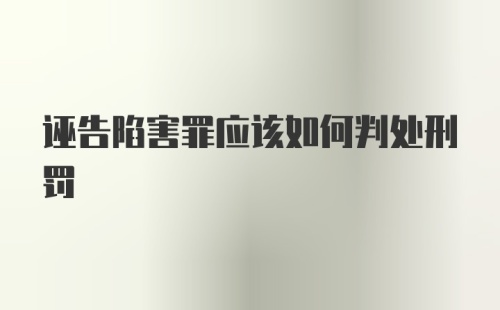 诬告陷害罪应该如何判处刑罚