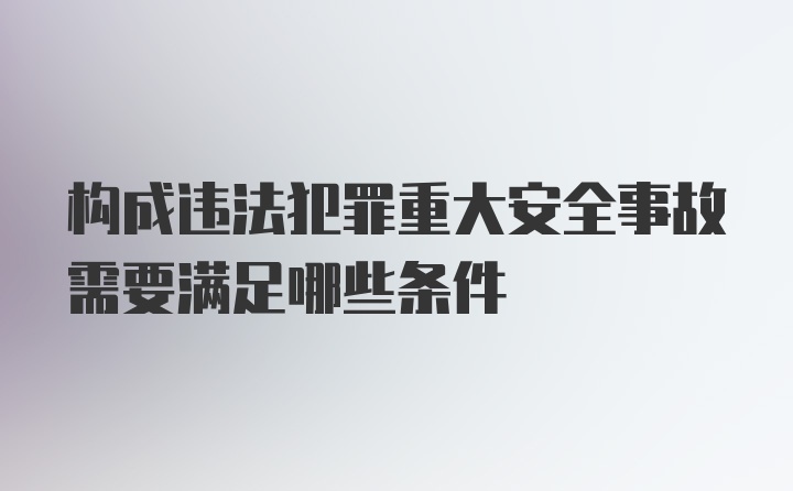 构成违法犯罪重大安全事故需要满足哪些条件