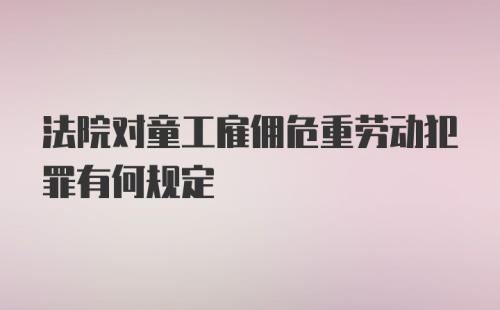 法院对童工雇佣危重劳动犯罪有何规定