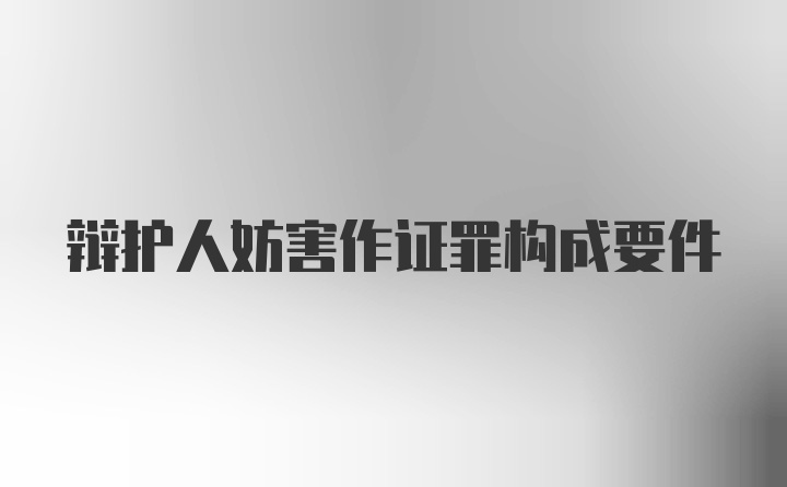 辩护人妨害作证罪构成要件