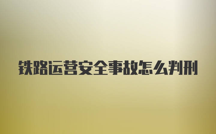 铁路运营安全事故怎么判刑