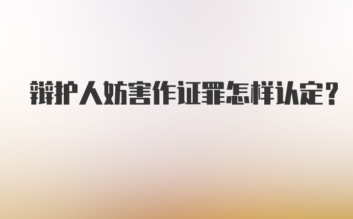 辩护人妨害作证罪怎样认定？