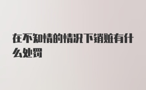 在不知情的情况下销赃有什么处罚