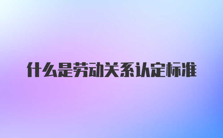 什么是劳动关系认定标准