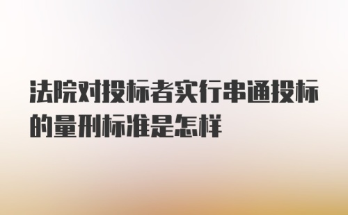 法院对投标者实行串通投标的量刑标准是怎样