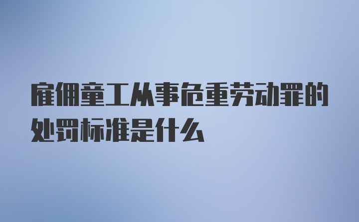 雇佣童工从事危重劳动罪的处罚标准是什么