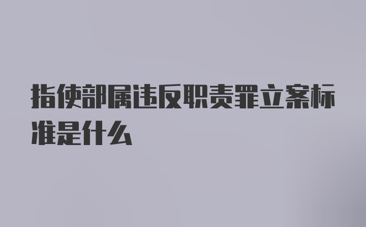 指使部属违反职责罪立案标准是什么