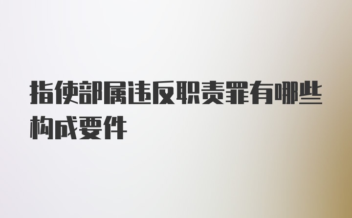 指使部属违反职责罪有哪些构成要件