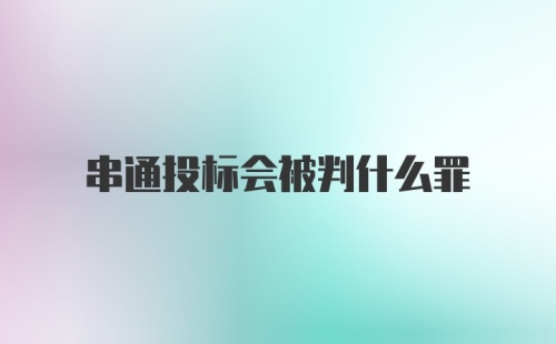 串通投标会被判什么罪