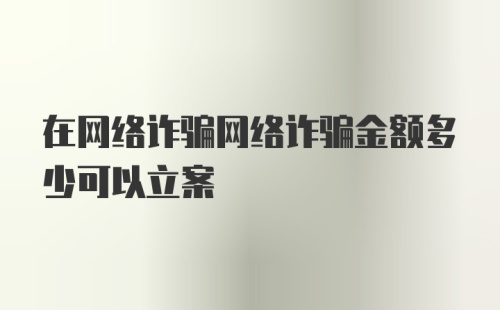 在网络诈骗网络诈骗金额多少可以立案