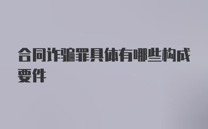 合同诈骗罪具体有哪些构成要件