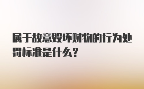 属于故意毁坏财物的行为处罚标准是什么？