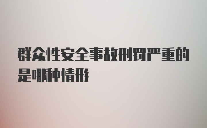 群众性安全事故刑罚严重的是哪种情形