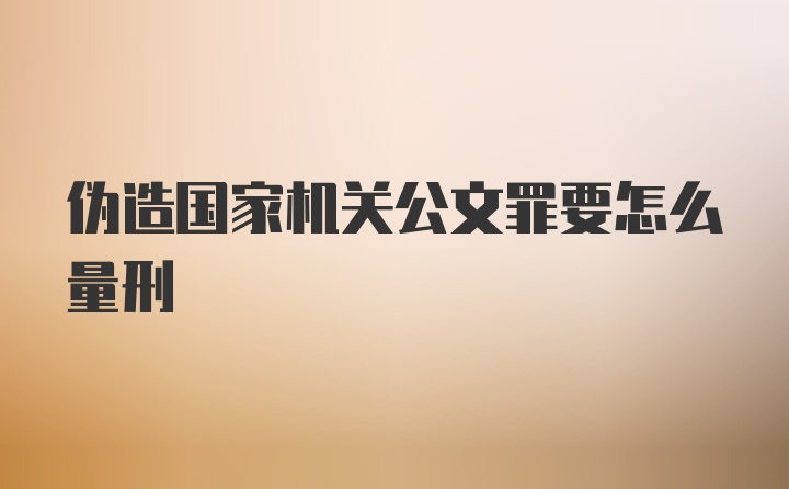 伪造国家机关公文罪要怎么量刑