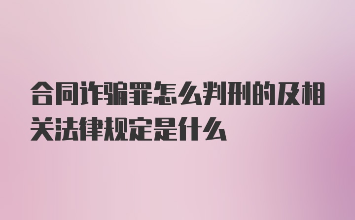 合同诈骗罪怎么判刑的及相关法律规定是什么