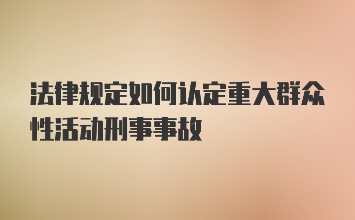 法律规定如何认定重大群众性活动刑事事故